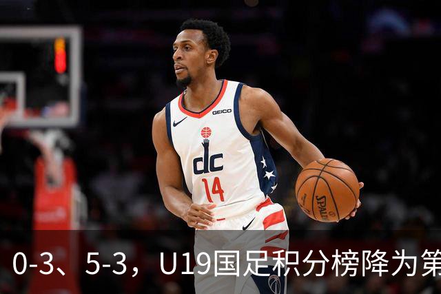 0-3、5-3，U19国足积分榜降为第4，晋级土伦杯排位赛难度增大